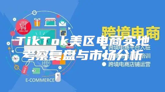 TikTok美区电商实地考察复盘与市场分析