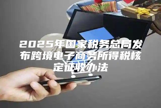 2025年国家税务总局发布跨境电子商务所得税核定征收办法