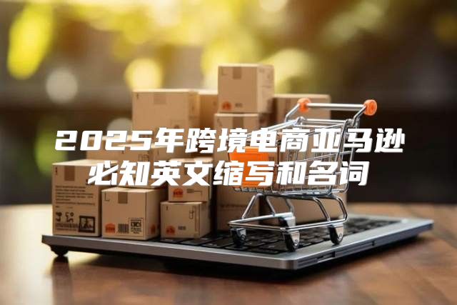 2025年跨境电商亚马逊必知英文缩写和名词