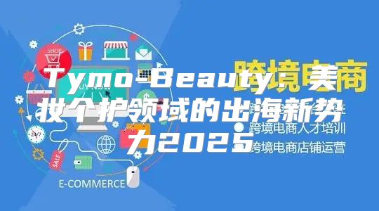 Tymo-Beauty：美妆个护领域的出海新势力2025