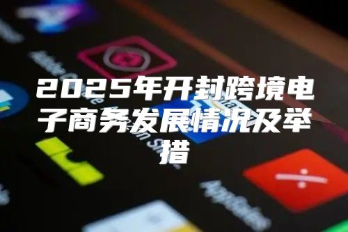 2025年开封跨境电子商务发展情况及举措