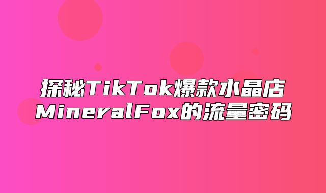 探秘TikTok爆款水晶店MineralFox的流量密码