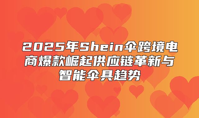 2025年Shein伞跨境电商爆款崛起供应链革新与智能伞具趋势