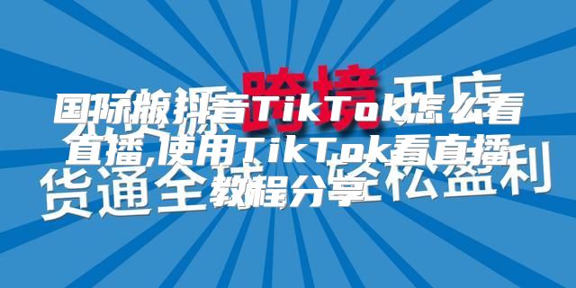 国际版抖音TikTok怎么看直播,使用TikTok看直播教程分享