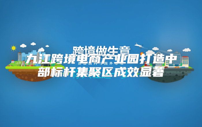 九江跨境电商产业园打造中部标杆集聚区成效显著