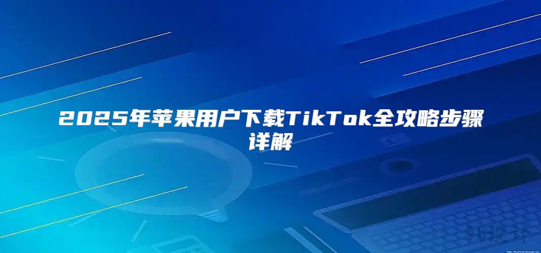 2025年苹果用户下载TikTok全攻略步骤详解