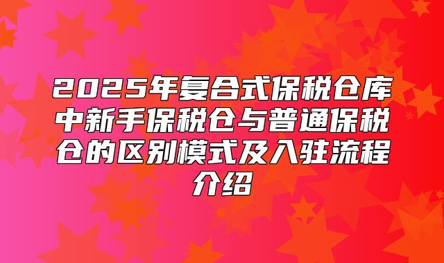 2025年复合式保税仓库中新手保税仓与普通保税仓的区别模式及入驻流程介绍