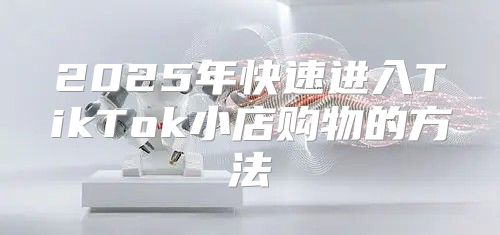 2025年快速进入TikTok小店购物的方法