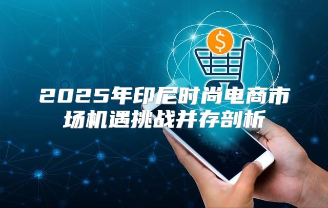 2025年印尼时尚电商市场机遇挑战并存剖析