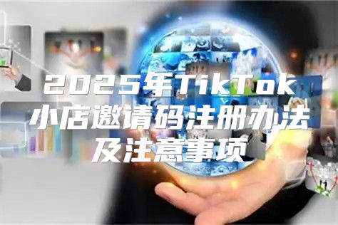 2025年TikTok小店邀请码注册办法及注意事项