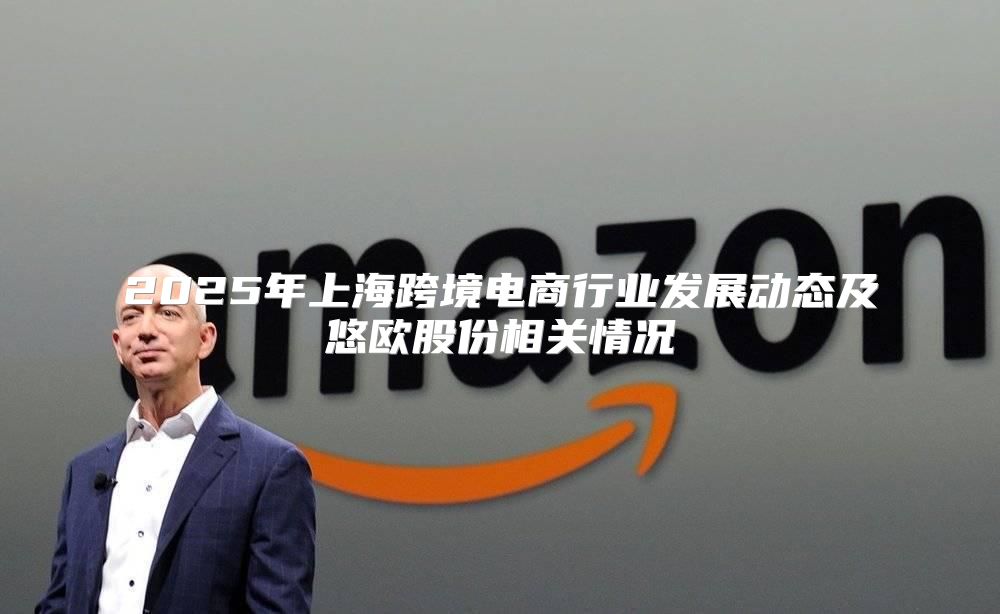 2025年上海跨境电商行业发展动态及悠欧股份相关情况
