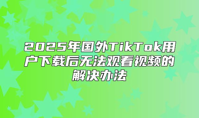 2025年国外TikTok用户下载后无法观看视频的解决办法