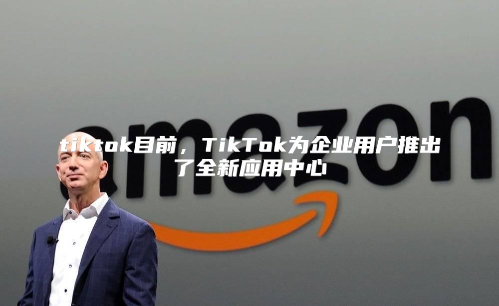 tiktok目前，TikTok为企业用户推出了全新应用中心