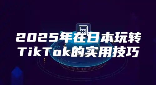2025年在日本玩转TikTok的实用技巧