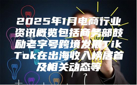 2025年1月电商行业资讯概览包括商务部鼓励老字号跨境发展TikTok在出海收入榜居首及相关动态等