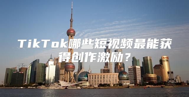 TikTok哪些短视频最能获得创作激励？