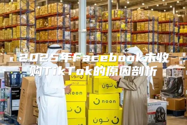 2025年Facebook未收购TikTok的原因剖析
