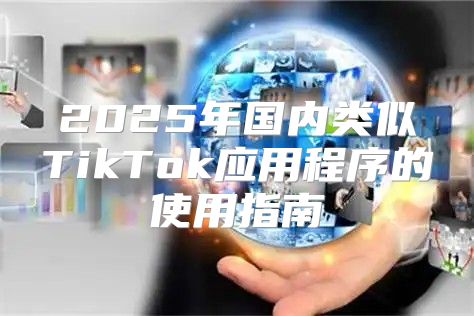 2025年国内类似TikTok应用程序的使用指南