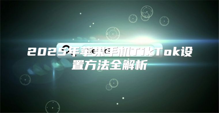 2025年苹果手机TikTok设置方法全解析