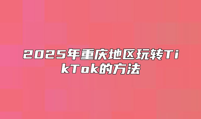 2025年重庆地区玩转TikTok的方法