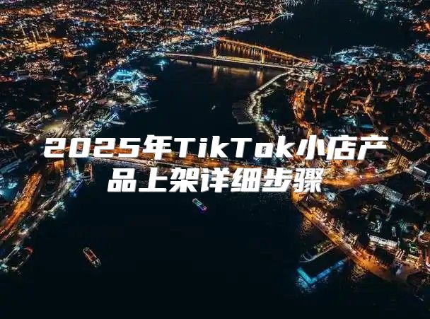 2025年TikTok小店产品上架详细步骤