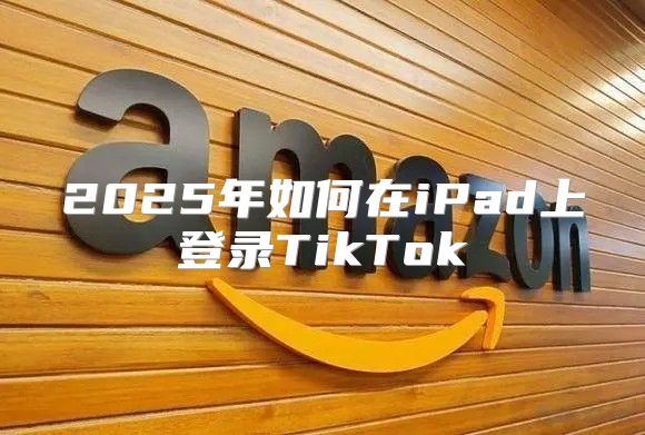 2025年如何在iPad上登录TikTok
