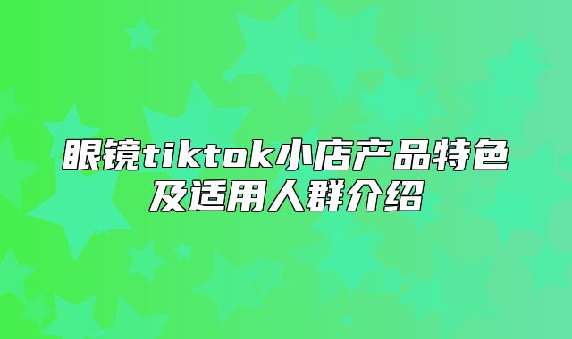 眼镜tiktok小店产品特色及适用人群介绍