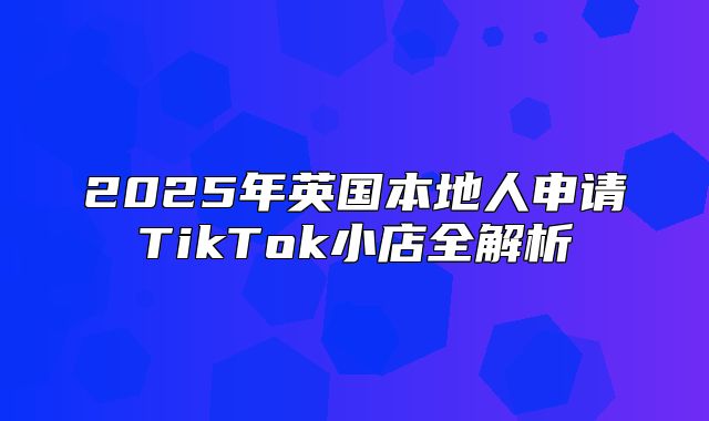 2025年英国本地人申请TikTok小店全解析