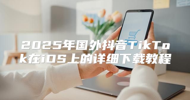 2025年国外抖音TikTok在iOS上的详细下载教程