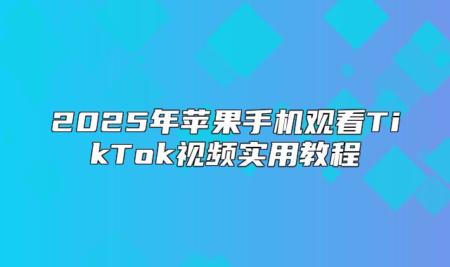 2025年苹果手机观看TikTok视频实用教程