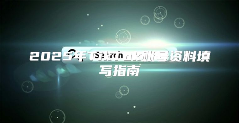 2025年TikTok账号资料填写指南