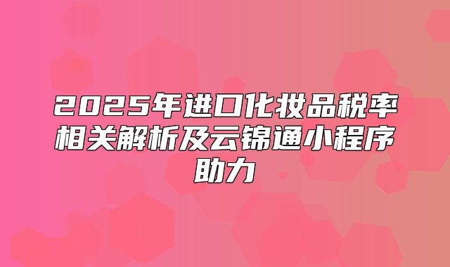 2025年进口化妆品税率相关解析及云锦通小程序助力