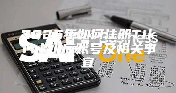 2025年如何注册TikTok小店账号及相关事宜