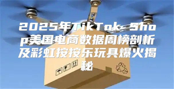2025年TikTok Shop美国电商数据周榜剖析及彩虹按按乐玩具爆火揭秘