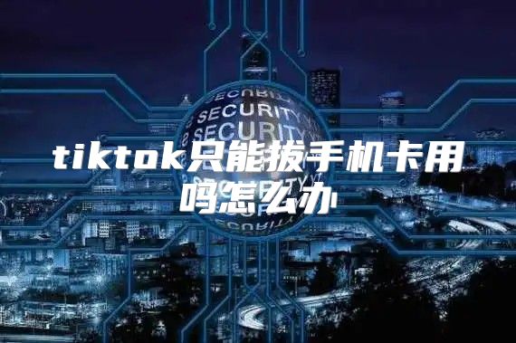 tiktok只能拔手机卡用吗怎么办