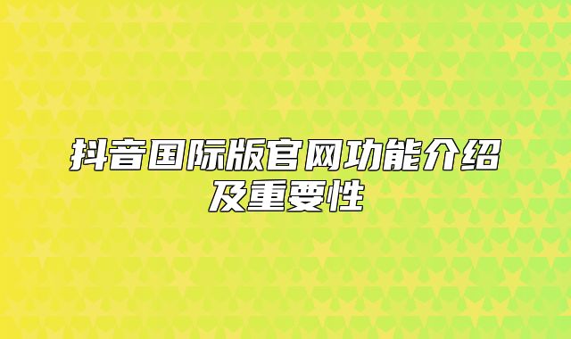 抖音国际版官网功能介绍及重要性