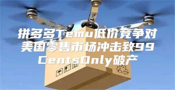 拼多多Temu低价竞争对美国零售市场冲击致99CentsOnly破产