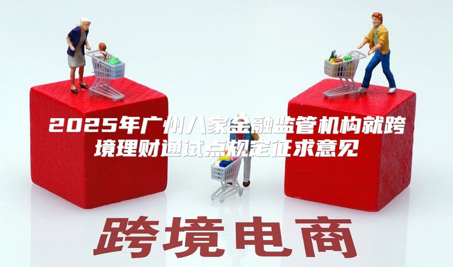 2025年广州八家金融监管机构就跨境理财通试点规定征求意见