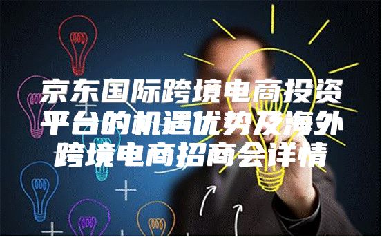 京东国际跨境电商投资平台的机遇优势及海外跨境电商招商会详情