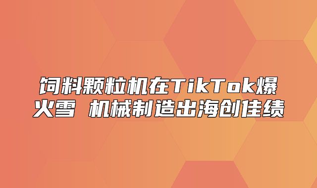 饲料颗粒机在TikTok爆火雪鸮机械制造出海创佳绩