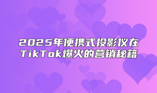 2025年便携式投影仪在TikTok爆火的营销秘籍