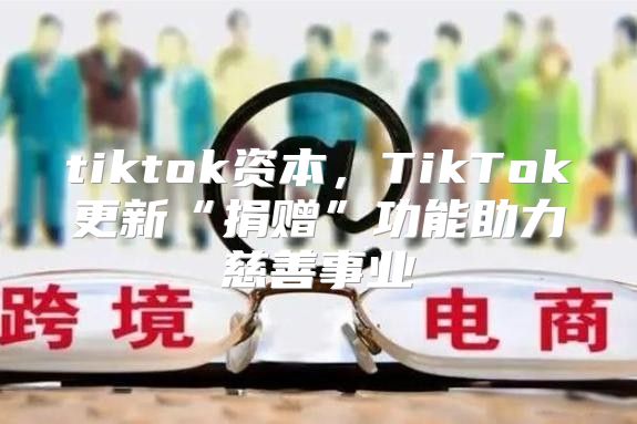 tiktok资本，TikTok更新“捐赠”功能助力慈善事业