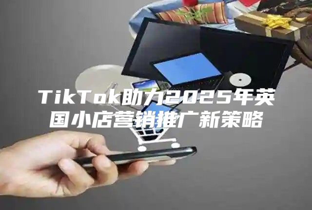 TikTok助力2025年英国小店营销推广新策略