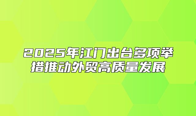 2025年江门出台多项举措推动外贸高质量发展