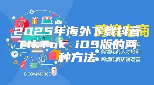 2025年海外下载抖音TikTok iOS版的两种方法