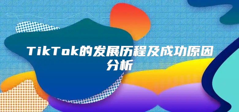 TikTok的发展历程及成功原因分析
