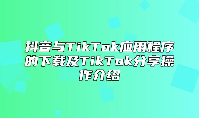 抖音与TikTok应用程序的下载及TikTok分享操作介绍