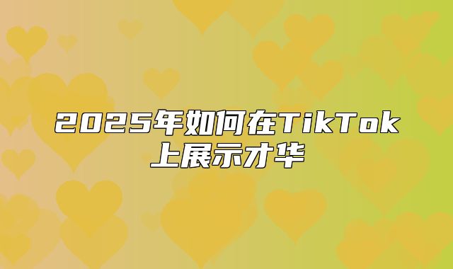 2025年如何在TikTok上展示才华