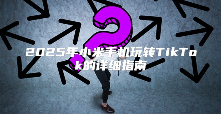 2025年小米手机玩转TikTok的详细指南