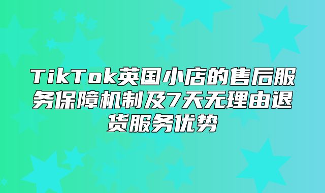 TikTok英国小店的售后服务保障机制及7天无理由退货服务优势